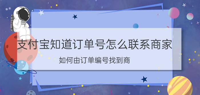 支付宝知道订单号怎么联系商家 如何由订单编号找到商？